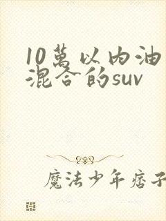 10万以内油电混合的suv