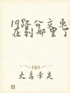 19路公交车现在到哪里了