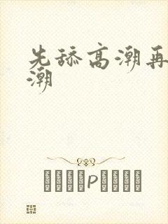 先舔高潮再插高潮