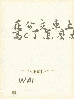 在公交车上弄到高c了怎么办