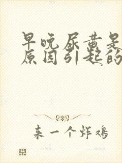 早晚尿黄是什么原因引起的