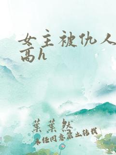 女主被仇人调教高h