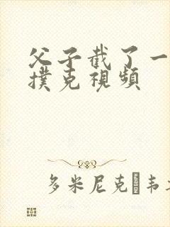 父子截了一段打扑克视频