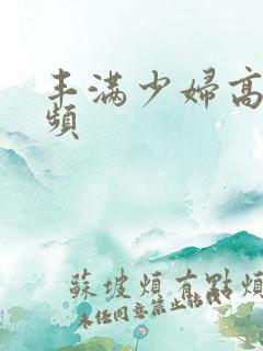 丰满少妇高潮视频