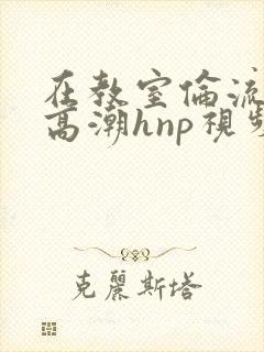 在教室伦流澡到高潮hnp视频