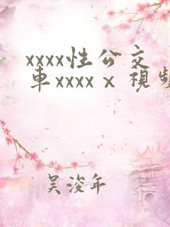 xxxx性公交车xxxxⅹ视频
