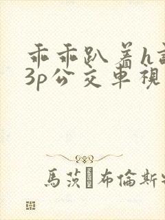 乖乖趴着h调教3p公交车视频