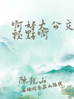 啊好大公交车上轻点啊