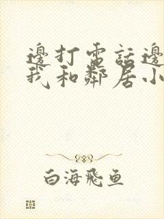 边打电话边被躁我和邻居小说
