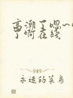 高潮了嗯~喷水了啊在线