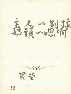 主人∽别揉了~奶头~嗯啊