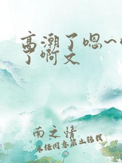 高潮了嗯~喷水了啊文