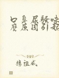 口臭尿骚味是什么原因引起的