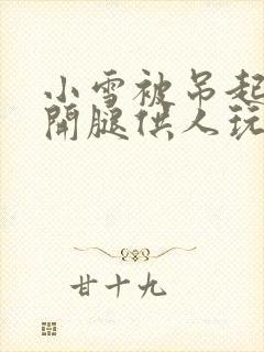 小雪被吊起来张开腿供人玩弄视频