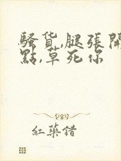 骚货,腿张开一点,草死你