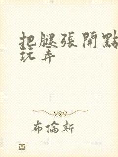 把腿张开点让我玩弄