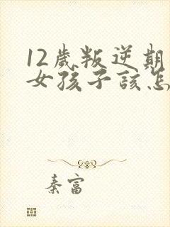 12岁叛逆期的女孩子该怎样去沟通教育