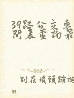 39路公交车时间表查询最晚几点发车