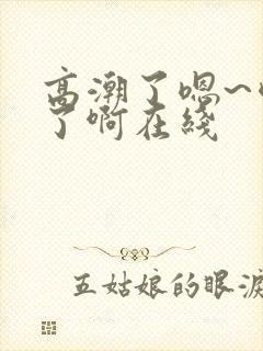 高潮了嗯~喷水了啊在线
