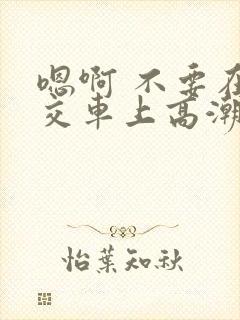 嗯啊 不要在公交车上高潮