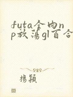 futa全肉np放荡gl百合