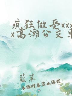 疯狂做受xxxx高潮公交车