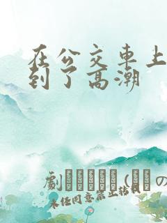 在公交车上被摸到了高潮