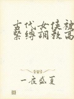 古代女侠被淫缚紧缚调教高潮小说