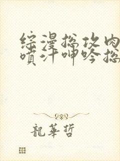 综漫总攻肉高h喷汁呻吟总攻