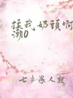 揉我奶头啊嗯高潮0