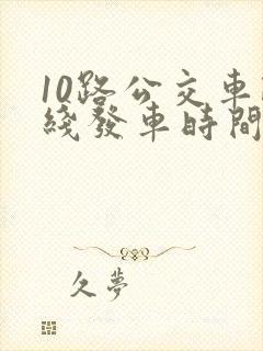 10路公交车路线发车时间表