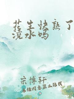 花生快熟了需要浇水吗