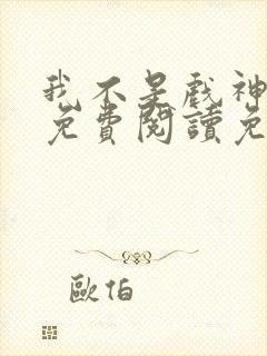 我不是戏神全文免费阅读免费