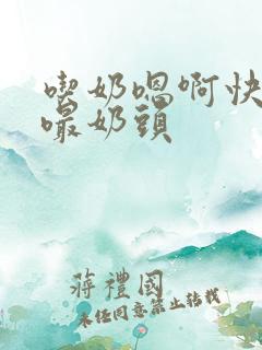 吃奶嗯啊快用力嘬奶头
