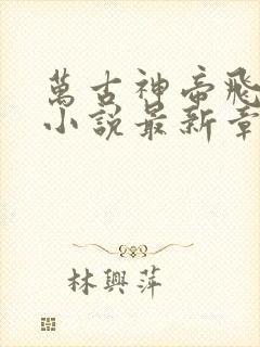 万古神帝飞天鱼小说最新章节列表