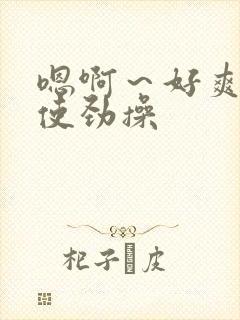 嗯啊～好爽啊,使劲操