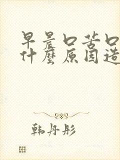 早晨口苦口干是什么原因造成的