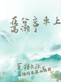 在公交车上被插高潮了