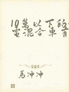10万以下的油电混合车有哪些