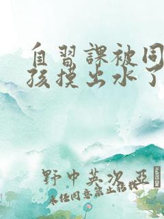 自习课被同桌男孩摸出水了