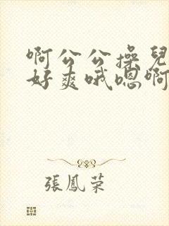 啊公公操儿媳妇好爽哦嗯啊啊啊