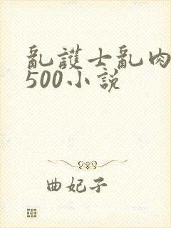 乱护士乱肉合集500小说