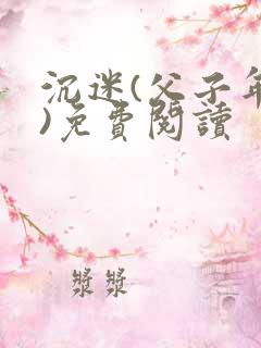 沉迷(父子年上)免费阅读