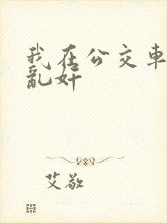 我在公交车上被乱奸