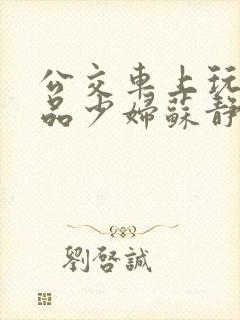 公交车上玩弄极品少妇苏静
