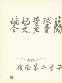 嫡妃带球萌萌哒全文免费阅读