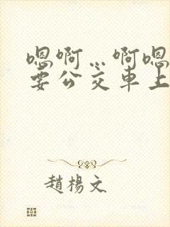 嗯啊…啊嗯嗯还要公交车上