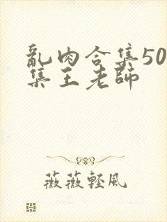 乱肉合集500集王老师