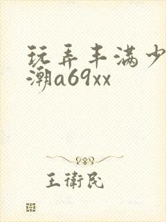 玩弄丰满少妇高潮a69xx