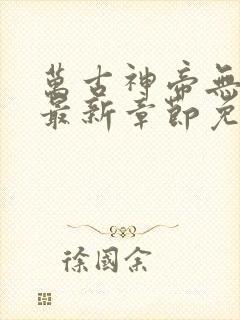 万古神帝无弹窗最新章节免费阅读